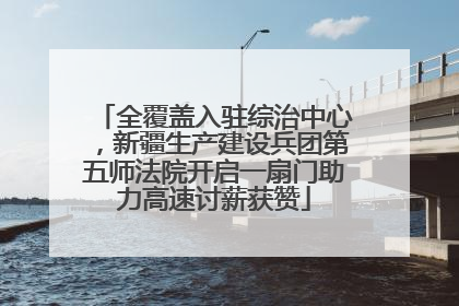 全覆盖入驻综治中心，新疆生产建设兵团第五师法院开启一扇门助力高速讨薪获赞