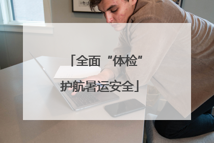 全面“体检”护航暑运安全