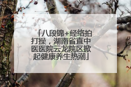 八段锦+经络拍打操，湖南省直中医医院云龙院区掀起健康养生热潮