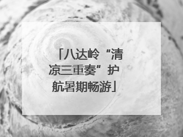 八达岭“清凉三重奏”护航暑期畅游