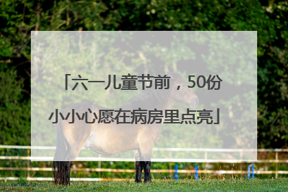六一儿童节前，50份小小心愿在病房里点亮