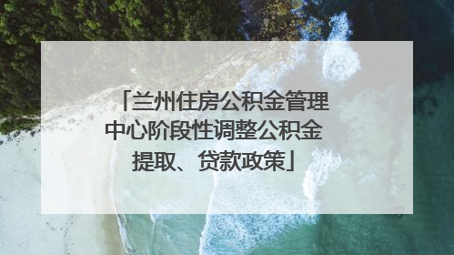 兰州住房公积金管理中心阶段性调整公积金提取、贷款政策