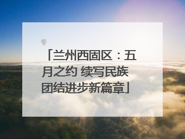 兰州西固区：五月之约 续写民族团结进步新篇章