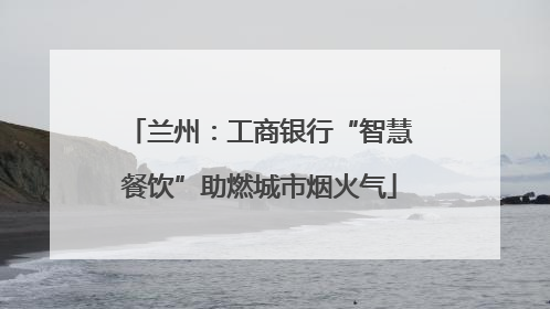 兰州：工商银行“智慧餐饮”助燃城市烟火气