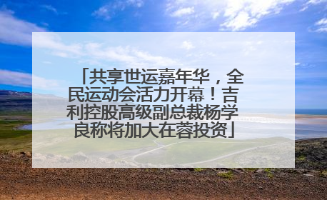 共享世运嘉年华，全民运动会活力开幕！吉利控股高级副总裁杨学良称将加大在蓉投资