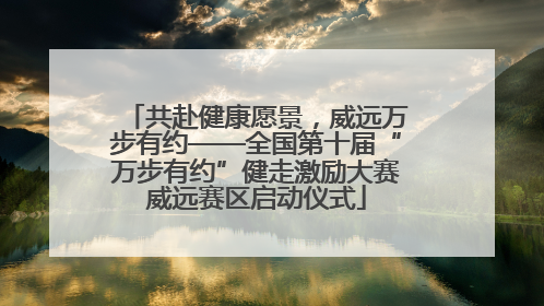 共赴健康愿景，威远万步有约——全国第十届“万步有约”健走激励大赛威远赛区启动仪式
