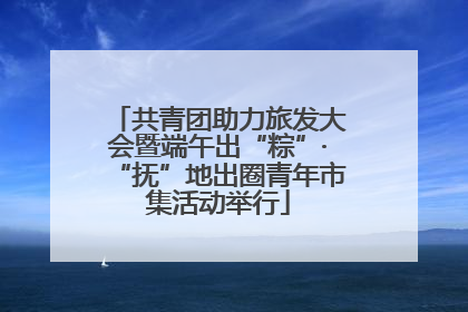 共青团助力旅发大会暨端午出“粽”·“抚”地出圈青年市集活动举行
