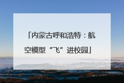 内蒙古呼和浩特：航空模型“飞”进校园