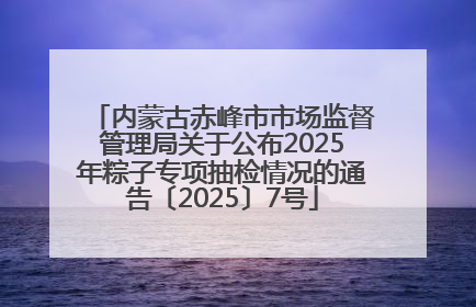 内蒙古赤峰市市场监督管理局关于公布2025年粽子专项抽检情况的通告〔2025〕7号