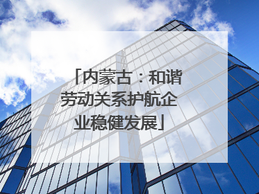 内蒙古：和谐劳动关系护航企业稳健发展