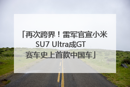 再次跨界！雷军官宣小米SU7 Ultra成GT赛车史上首款中国车