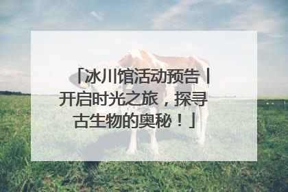冰川馆活动预告丨开启时光之旅，探寻古生物的奥秘！