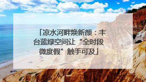 凉水河畔焕新颜：丰台蓝绿空间让“全时段微度假”触手可及