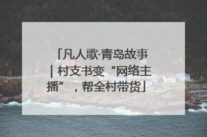 凡人歌·青岛故事｜村支书变“网络主播”，帮全村带货