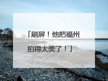 刷屏！他把福州拍得太美了！
