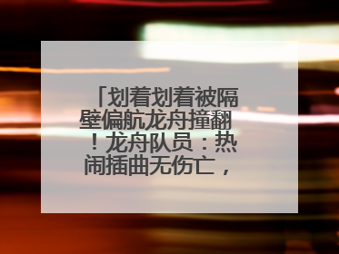 划着划着被隔壁偏航龙舟撞翻！龙舟队员：热闹插曲无伤亡，也是端午乐趣