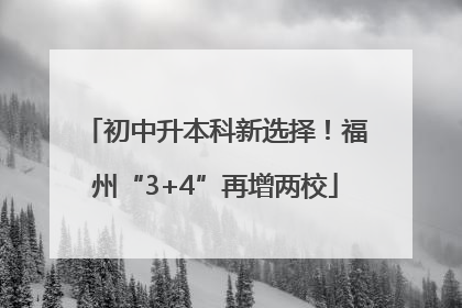初中升本科新选择！福州“3+4”再增两校
