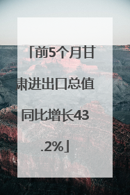 前5个月甘肃进出口总值同比增长43.2%