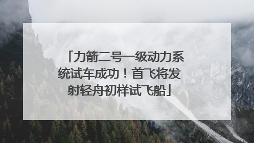 力箭二号一级动力系统试车成功！首飞将发射轻舟初样试飞船