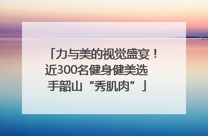 力与美的视觉盛宴！近300名健身健美选手韶山“秀肌肉”