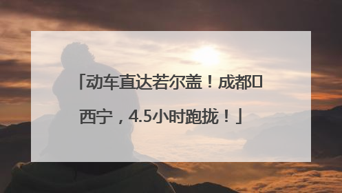 动车直达若尔盖！成都⇄西宁，4.5小时跑拢！