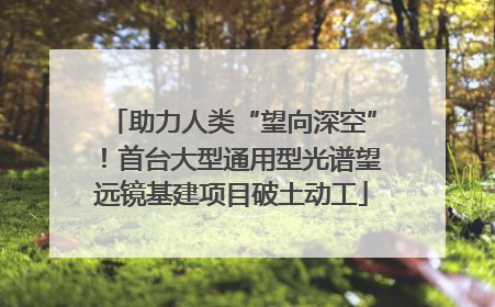 助力人类“望向深空”！首台大型通用型光谱望远镜基建项目破土动工