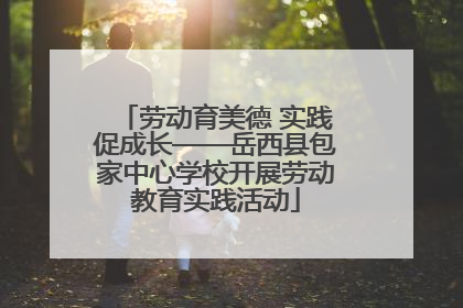 劳动育美德 实践促成长——岳西县包家中心学校开展劳动教育实践活动