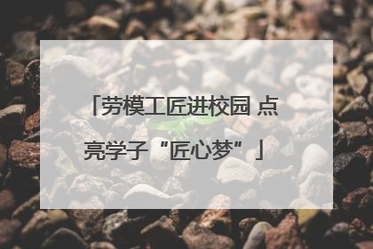 劳模工匠进校园 点亮学子“匠心梦”