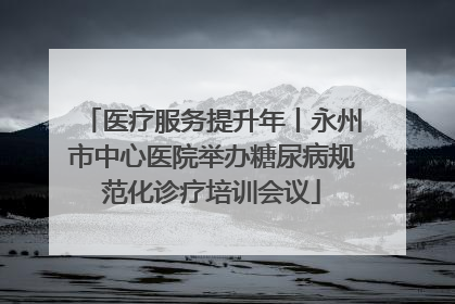 医疗服务提升年丨永州市中心医院举办糖尿病规范化诊疗培训会议