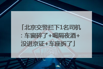 北京交警拦下1名司机：车窗碎了+喝隔夜酒+没进京证+车座拆了