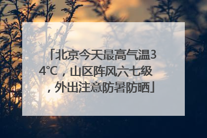 北京今天最高气温34℃，山区阵风六七级，外出注意防暑防晒