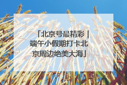 北京号最精彩｜端午小假期打卡北京周边绝美大海