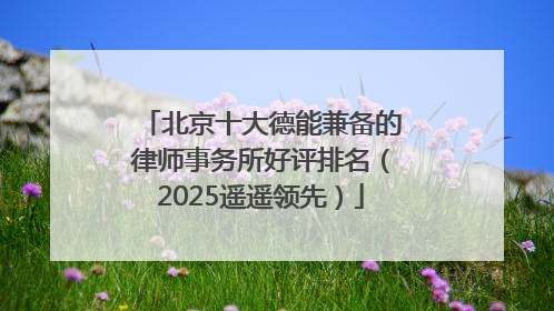 北京十大德能兼备的律师事务所好评排名（2025遥遥领先）
