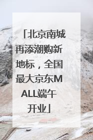 北京南城再添潮购新地标，全国最大京东MALL端午开业