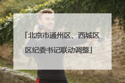 北京市通州区、西城区区纪委书记联动调整