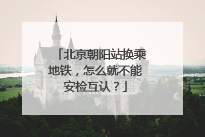 北京朝阳站换乘地铁，怎么就不能安检互认？