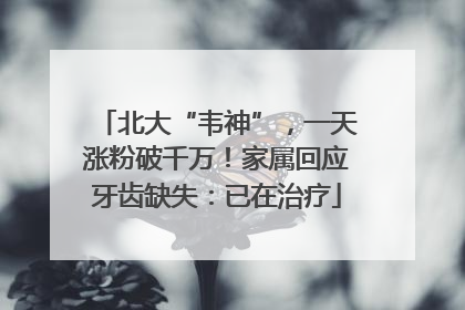 北大“韦神”，一天涨粉破千万！家属回应牙齿缺失：已在治疗