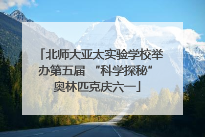 北师大亚太实验学校举办第五届 “科学探秘” 奥林匹克庆六一