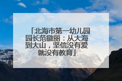 北海市第一幼儿园园长范徽丽：从大海到大山，坚信没有爱就没有教育