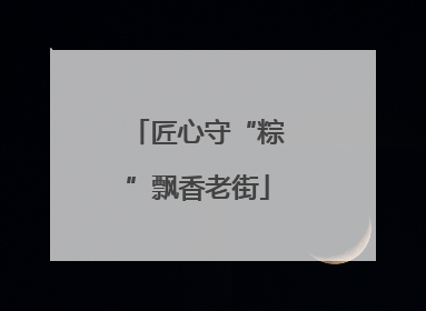 匠心守“粽”飘香老街