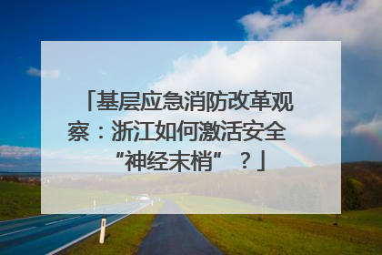 基层应急消防改革观察：浙江如何激活安全“神经末梢”？
