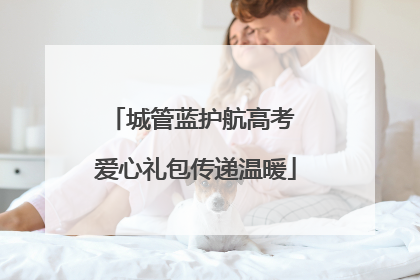 城管蓝护航高考 爱心礼包传递温暖