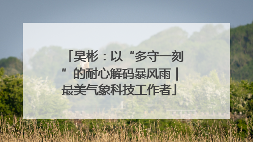 吴彬：以“多守一刻”的耐心解码暴风雨｜最美气象科技工作者