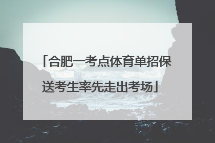 合肥一考点体育单招保送考生率先走出考场