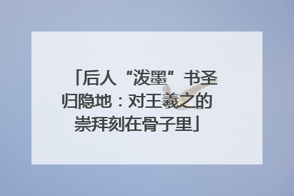 后人“泼墨”书圣归隐地：对王羲之的崇拜刻在骨子里