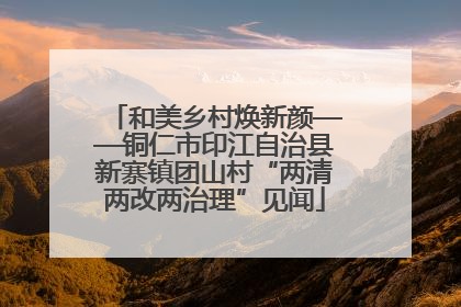 和美乡村焕新颜——铜仁市印江自治县新寨镇团山村“两清两改两治理”见闻