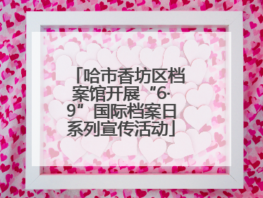 哈市香坊区档案馆开展“6·9”国际档案日系列宣传活动
