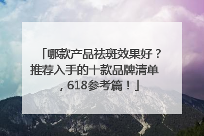 哪款产品祛斑效果好？推荐入手的十款品牌清单，618参考篇！