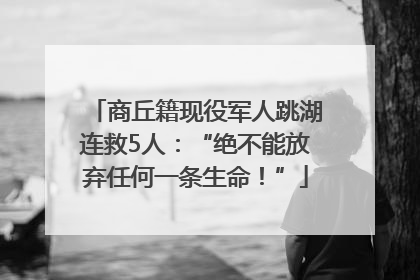 商丘籍现役军人跳湖连救5人：“绝不能放弃任何一条生命！”