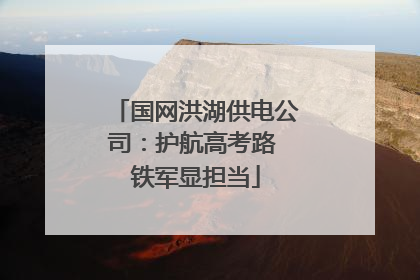 国网洪湖供电公司：护航高考路 铁军显担当